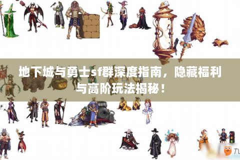 地下城与勇士sf群深度指南，隐藏福利与高阶玩法揭秘！