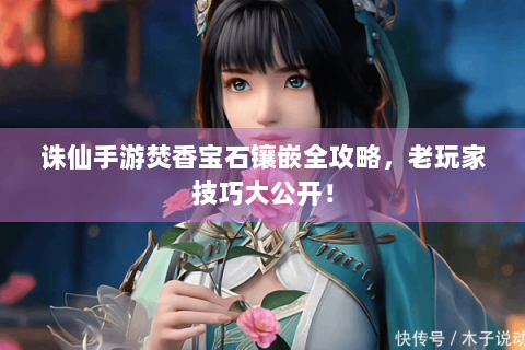 诛仙手游焚香宝石镶嵌全攻略，老玩家技巧大公开！