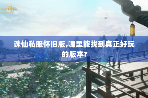 诛仙私服怀旧版,哪里能找到真正好玩的版本?