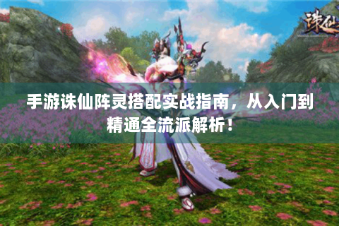 手游诛仙阵灵搭配实战指南，从入门到精通全流派解析！