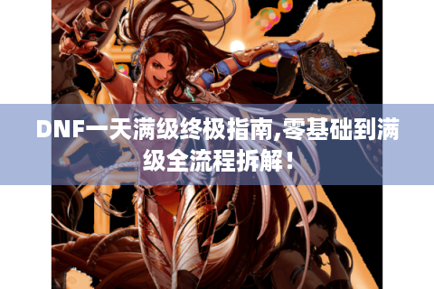 DNF一天满级终极指南,零基础到满级全流程拆解！