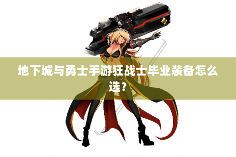 地下城与勇士手游狂战士毕业装备怎么选？