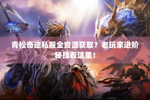青松奇迹私服全资源获取？老玩家进阶秘技看这里！