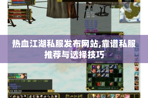 热血江湖私服发布网站,靠谱私服推荐与选择技巧