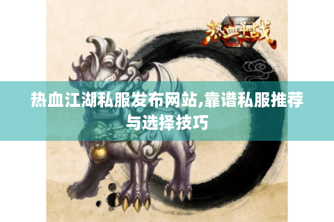 热血江湖私服发布网站,靠谱私服推荐与选择技巧