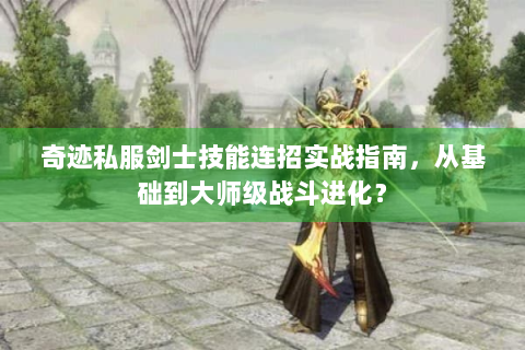 奇迹私服剑士技能连招实战指南，从基础到大师级战斗进化？