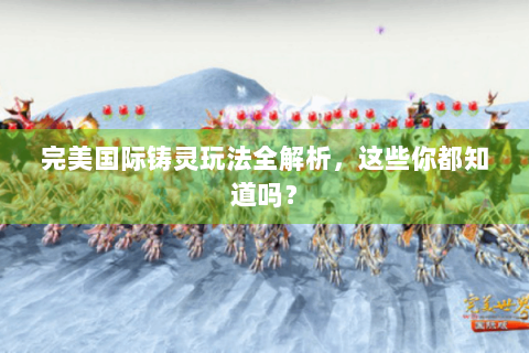 完美国际铸灵玩法全解析，这些你都知道吗？