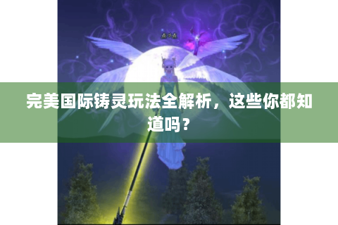 完美国际铸灵玩法全解析，这些你都知道吗？