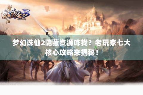 梦幻诛仙2隐藏资源咋找？老玩家七大核心攻略来揭秘！