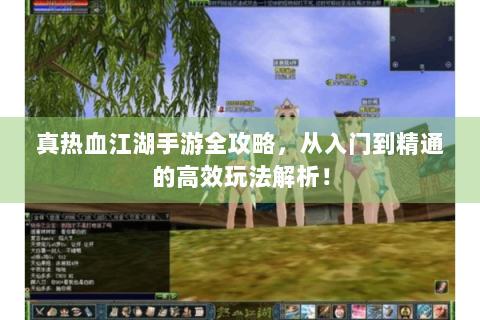 真热血江湖手游全攻略，从入门到精通的高效玩法解析！