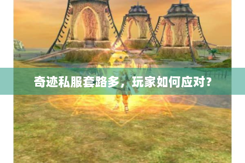 奇迹私服套路多，玩家如何应对？