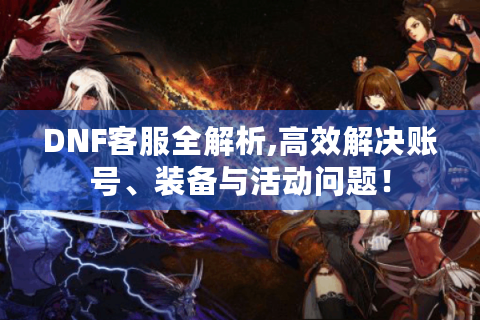 DNF客服全解析,高效解决账号、装备与活动问题！