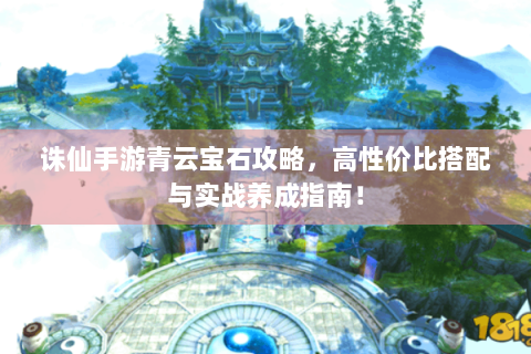 诛仙手游青云宝石攻略，高性价比搭配与实战养成指南！