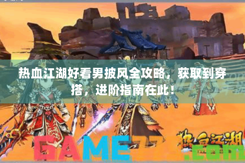 热血江湖好看男披风全攻略，获取到穿搭，进阶指南在此！