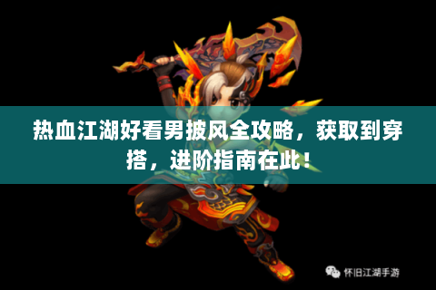 热血江湖好看男披风全攻略，获取到穿搭，进阶指南在此！