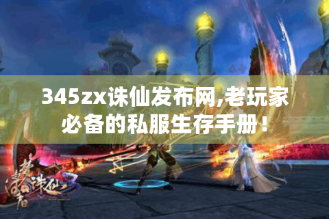 345zx诛仙发布网,老玩家必备的私服生存手册！