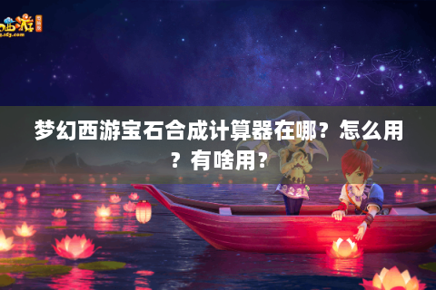 梦幻西游宝石合成计算器在哪？怎么用？有啥用？