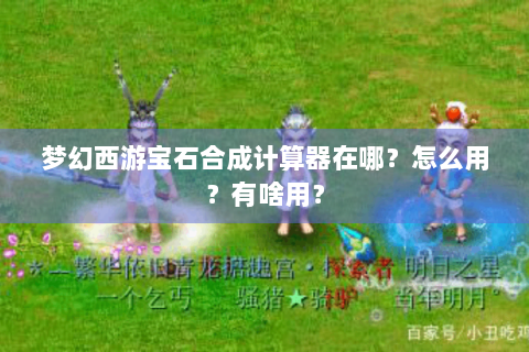 梦幻西游宝石合成计算器在哪？怎么用？有啥用？