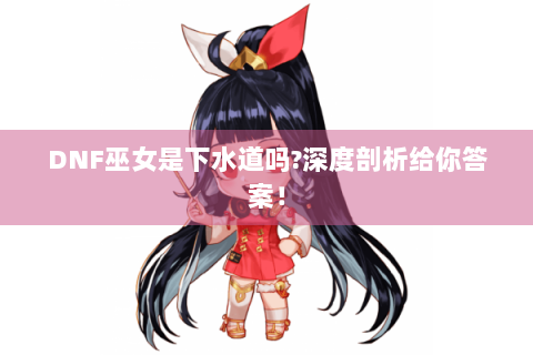 DNF巫女是下水道吗?深度剖析给你答案！