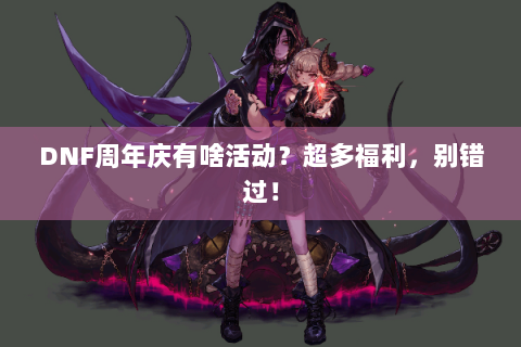 DNF周年庆有啥活动？超多福利，别错过！