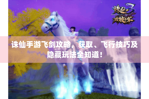 诛仙手游飞剑攻略，获取、飞行技巧及隐藏玩法全知道！