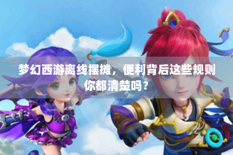 梦幻西游离线摆摊，便利背后这些规则你都清楚吗？
