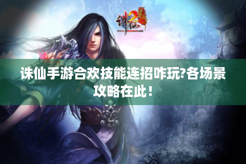 诛仙手游合欢技能连招咋玩?各场景攻略在此！