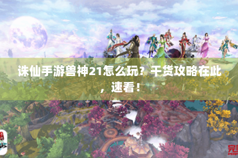 诛仙手游兽神21怎么玩？干货攻略在此，速看！