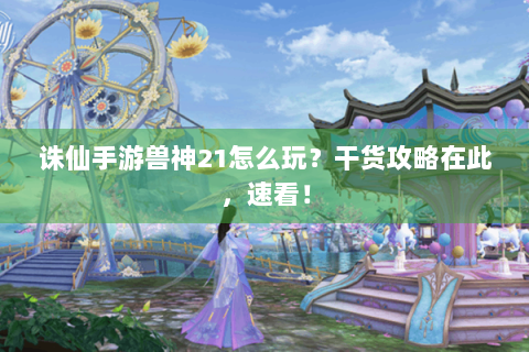诛仙手游兽神21怎么玩？干货攻略在此，速看！