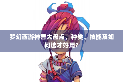 梦幻西游神兽大盘点，种类、技能及如何选才好用？