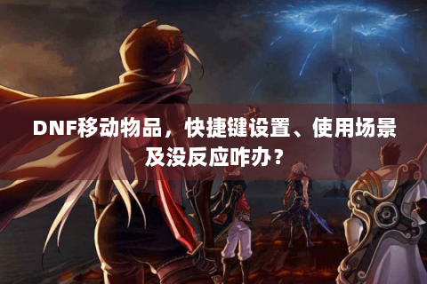 DNF移动物品，快捷键设置、使用场景及没反应咋办？