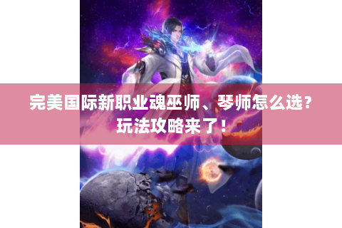 完美国际新职业魂巫师、琴师怎么选？玩法攻略来了！