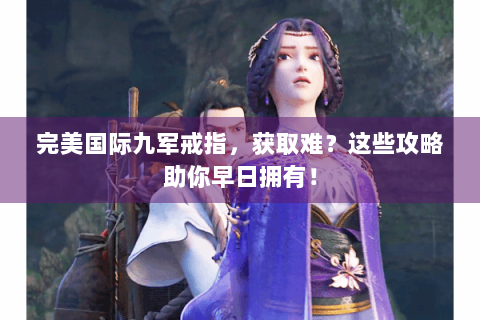 完美国际九军戒指，获取难？这些攻略助你早日拥有！