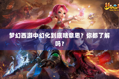 梦幻西游中幻化到底啥意思？你都了解吗？