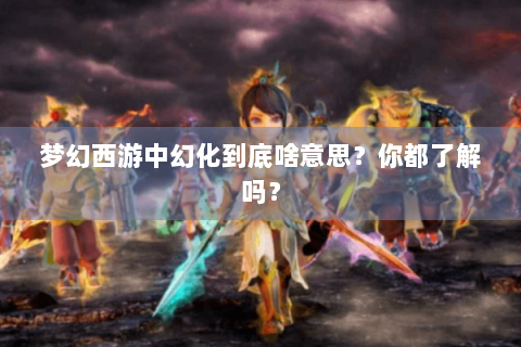 梦幻西游中幻化到底啥意思？你都了解吗？