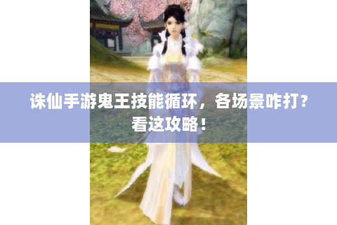 诛仙手游鬼王技能循环，各场景咋打？看这攻略！