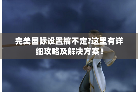 完美国际设置搞不定?这里有详细攻略及解决方案！