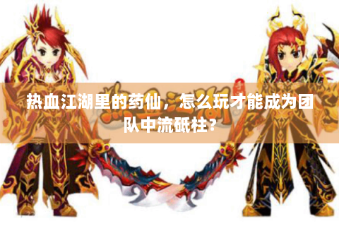 热血江湖里的药仙，怎么玩才能成为团队中流砥柱？