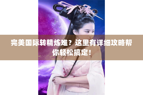 完美国际转精炼难？这里有详细攻略帮你轻松搞定！