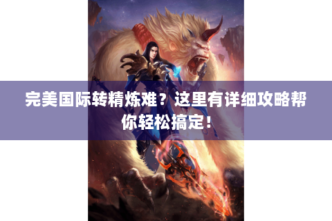 完美国际转精炼难？这里有详细攻略帮你轻松搞定！