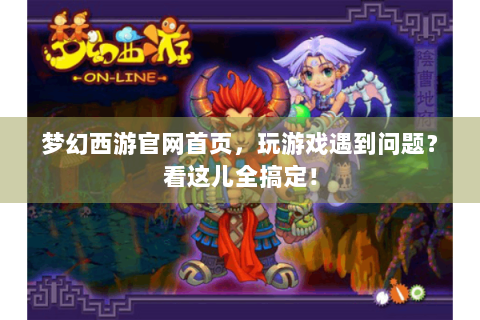 梦幻西游官网首页，玩游戏遇到问题？看这儿全搞定！