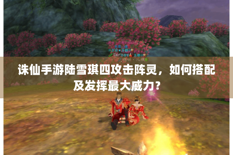 诛仙手游陆雪琪四攻击阵灵，如何搭配及发挥最大威力？