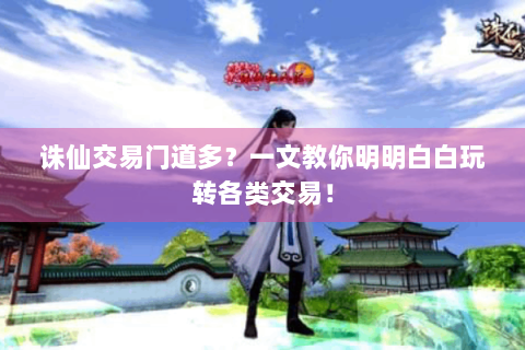诛仙交易门道多？一文教你明明白白玩转各类交易！