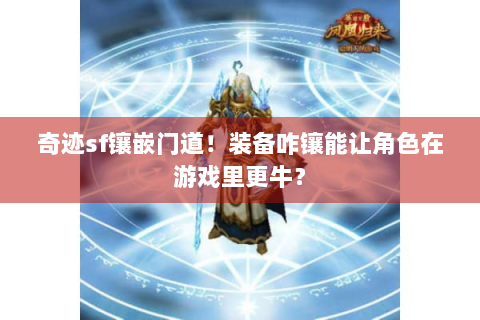 奇迹sf镶嵌门道！装备咋镶能让角色在游戏里更牛？