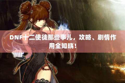 DNF十二使徒那些事儿，攻略、剧情作用全知晓！