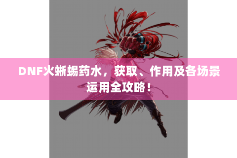 DNF火蜥蜴药水，获取、作用及各场景运用全攻略！