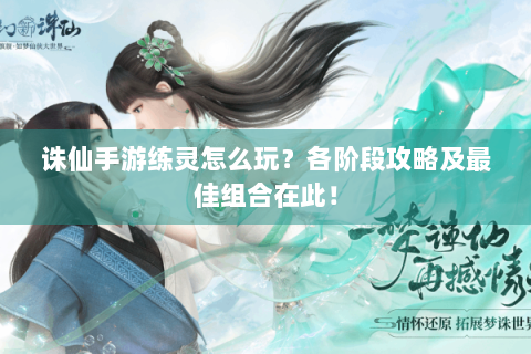 诛仙手游练灵怎么玩？各阶段攻略及最佳组合在此！