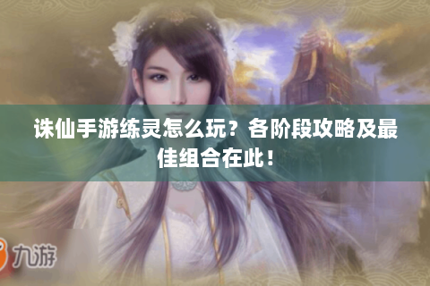 诛仙手游练灵怎么玩？各阶段攻略及最佳组合在此！