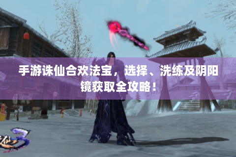 手游诛仙合欢法宝，选择、洗练及阴阳镜获取全攻略！