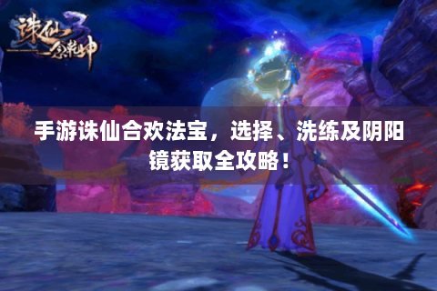 手游诛仙合欢法宝，选择、洗练及阴阳镜获取全攻略！
